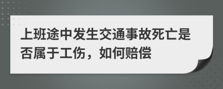 上班途中发生交通事故死亡是否属于工伤，如何赔偿