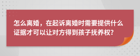 怎么离婚，在起诉离婚时需要提供什么证据才可以让对方得到孩子抚养权？