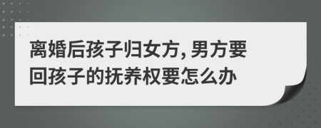 离婚后孩子归女方, 男方要回孩子的抚养权要怎么办