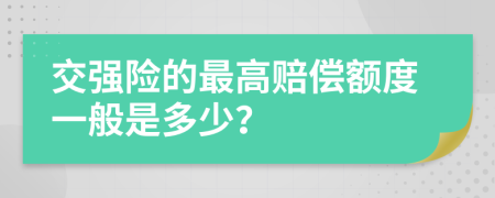 交强险的最高赔偿额度一般是多少？