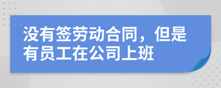 没有签劳动合同，但是有员工在公司上班