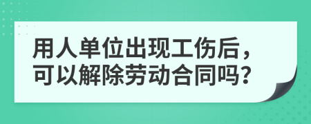 用人单位出现工伤后，可以解除劳动合同吗？