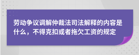 劳动争议调解仲裁法司法解释的内容是什么，不得克扣或者拖欠工资的规定