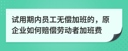 试用期内员工无偿加班的，原企业如何赔偿劳动者加班费