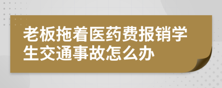 老板拖着医药费报销学生交通事故怎么办