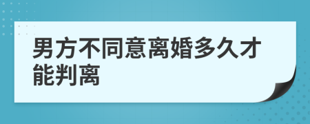 男方不同意离婚多久才能判离