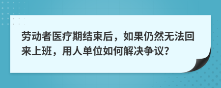 劳动者医疗期结束后，如果仍然无法回来上班，用人单位如何解决争议？