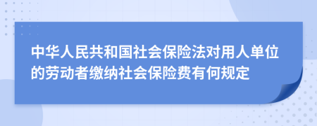 中华人民共和国社会保险法对用人单位的劳动者缴纳社会保险费有何规定