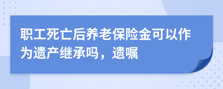 职工死亡后养老保险金可以作为遗产继承吗，遗嘱