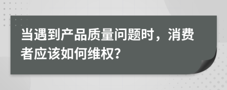 当遇到产品质量问题时，消费者应该如何维权？