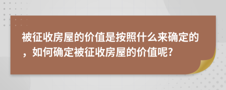 被征收房屋的价值是按照什么来确定的，如何确定被征收房屋的价值呢?