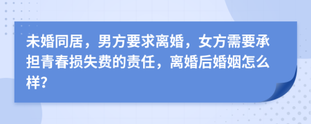 未婚同居，男方要求离婚，女方需要承担青春损失费的责任，离婚后婚姻怎么样？