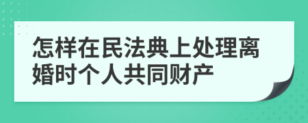 怎样在民法典上处理离婚时个人共同财产