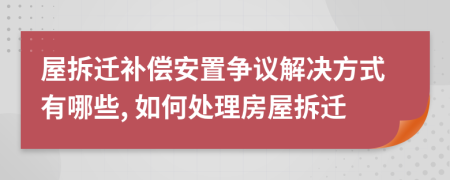 屋拆迁补偿安置争议解决方式有哪些, 如何处理房屋拆迁