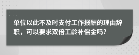 单位以此不及时支付工作报酬的理由辞职，可以要求双倍工龄补偿金吗？