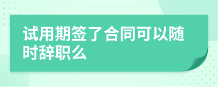 试用期签了合同可以随时辞职么