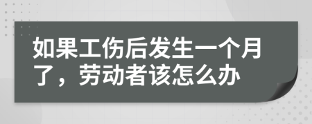如果工伤后发生一个月了，劳动者该怎么办
