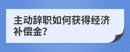 主动辞职如何获得经济补偿金？