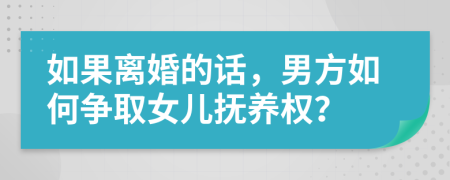 如果离婚的话，男方如何争取女儿抚养权？