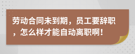 劳动合同未到期，员工要辞职，怎么样才能自动离职啊！