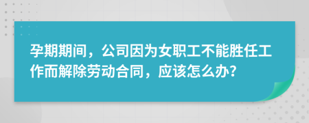 孕期期间，公司因为女职工不能胜任工作而解除劳动合同，应该怎么办？