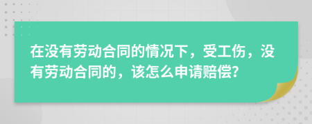 在没有劳动合同的情况下，受工伤，没有劳动合同的，该怎么申请赔偿？