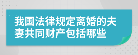 我国法律规定离婚的夫妻共同财产包括哪些