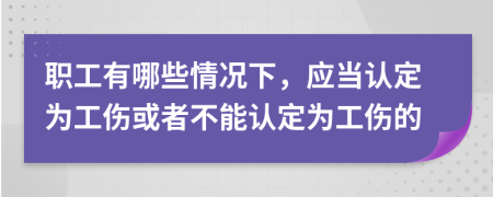 职工有哪些情况下，应当认定为工伤或者不能认定为工伤的