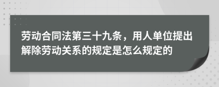 劳动合同法第三十九条，用人单位提出解除劳动关系的规定是怎么规定的