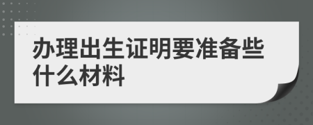 办理出生证明要准备些什么材料