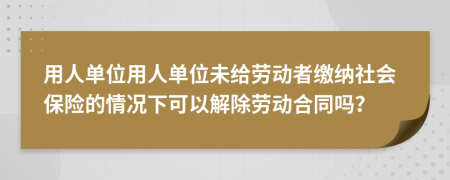 用人单位用人单位未给劳动者缴纳社会保险的情况下可以解除劳动合同吗？