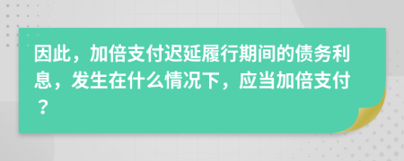 因此，加倍支付迟延履行期间的债务利息，发生在什么情况下，应当加倍支付？