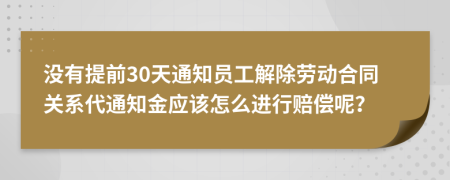 没有提前30天通知员工解除劳动合同关系代通知金应该怎么进行赔偿呢？