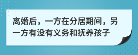 离婚后，一方在分居期间，另一方有没有义务和抚养孩子