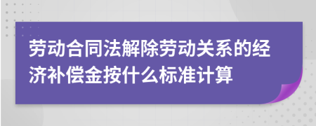 劳动合同法解除劳动关系的经济补偿金按什么标准计算