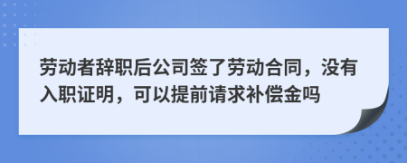 劳动者辞职后公司签了劳动合同，没有入职证明，可以提前请求补偿金吗