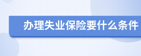 办理失业保险要什么条件