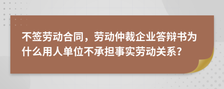 不签劳动合同，劳动仲裁企业答辩书为什么用人单位不承担事实劳动关系？