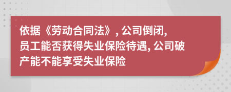 依据《劳动合同法》, 公司倒闭, 员工能否获得失业保险待遇, 公司破产能不能享受失业保险