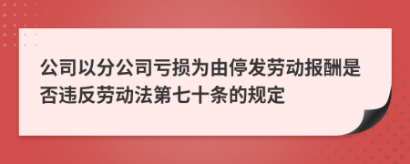 公司以分公司亏损为由停发劳动报酬是否违反劳动法第七十条的规定