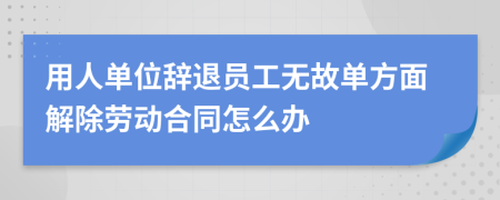 用人单位辞退员工无故单方面解除劳动合同怎么办