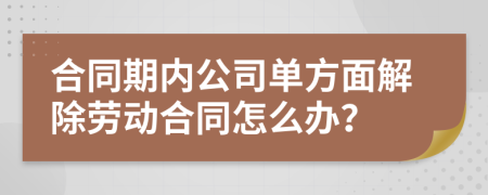 合同期内公司单方面解除劳动合同怎么办？