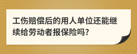 工伤赔偿后的用人单位还能继续给劳动者报保险吗?