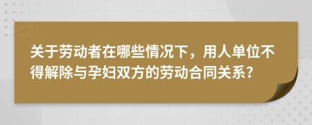 关于劳动者在哪些情况下，用人单位不得解除与孕妇双方的劳动合同关系？