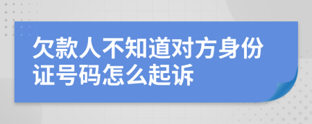 欠款人不知道对方身份证号码怎么起诉