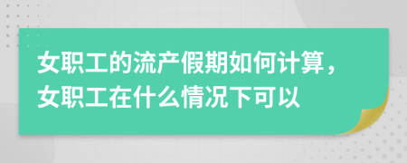 女职工的流产假期如何计算，女职工在什么情况下可以