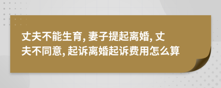 丈夫不能生育, 妻子提起离婚, 丈夫不同意, 起诉离婚起诉费用怎么算