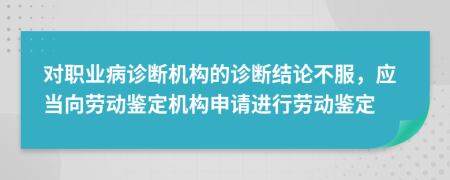 对职业病诊断机构的诊断结论不服，应当向劳动鉴定机构申请进行劳动鉴定