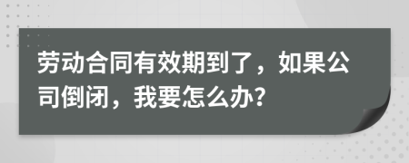 劳动合同有效期到了，如果公司倒闭，我要怎么办？