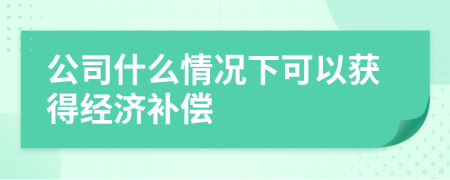 公司什么情况下可以获得经济补偿